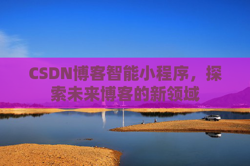 CSDN博客智能小程序，探索未来博客的新领域