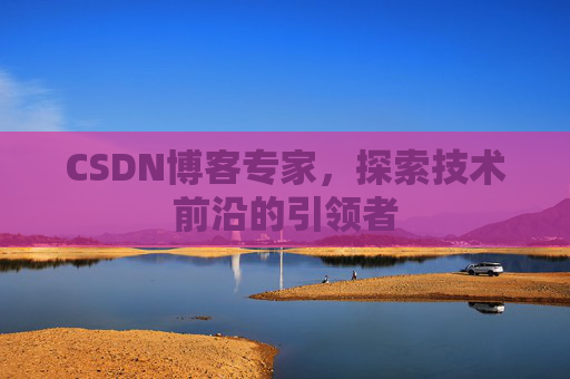 CSDN博客专家，探索技术前沿的引领者